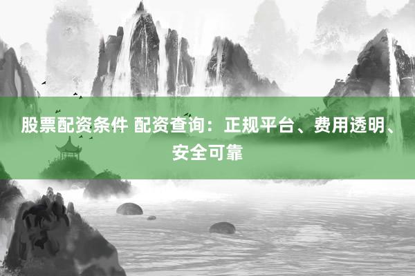 股票配资条件 配资查询：正规平台、费用透明、安全可靠