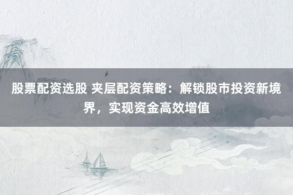 股票配资选股 夹层配资策略：解锁股市投资新境界，实现资金高效增值