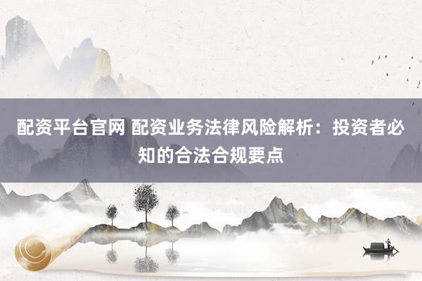配资平台官网 配资业务法律风险解析：投资者必知的合法合规要点