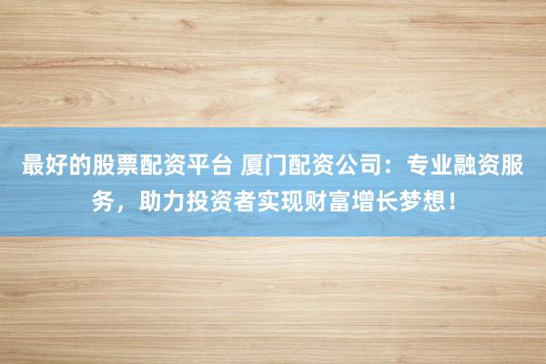 最好的股票配资平台 厦门配资公司：专业融资服务，助力投资者实现财富增长梦想！