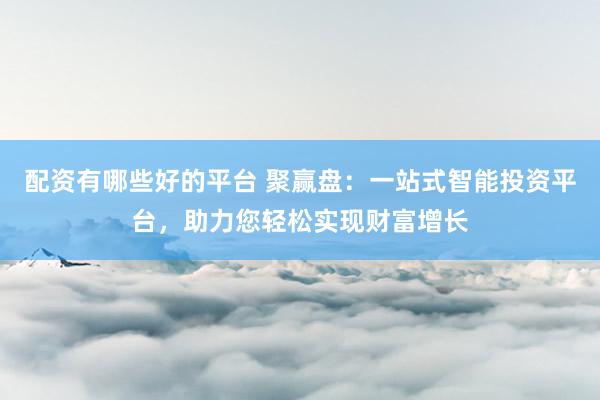 配资有哪些好的平台 聚赢盘：一站式智能投资平台，助力您轻松实现财富增长