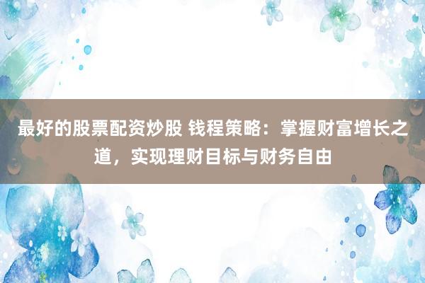 最好的股票配资炒股 钱程策略：掌握财富增长之道，实现理财目标与财务自由