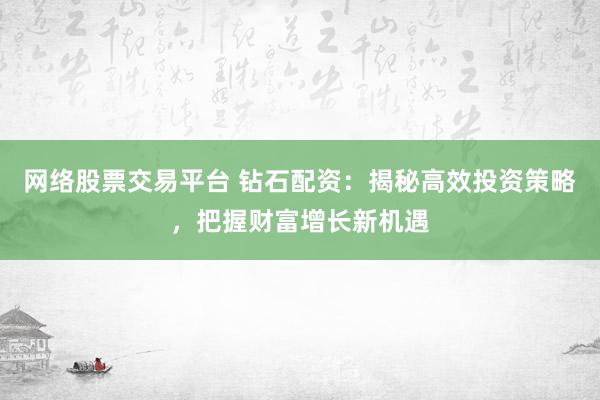网络股票交易平台 钻石配资：揭秘高效投资策略，把握财富增长新机遇