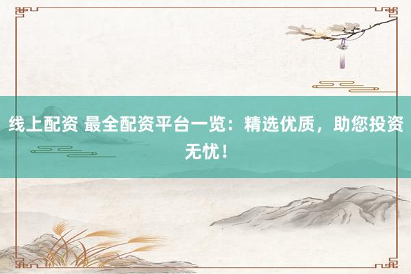 线上配资 最全配资平台一览:精选优质,助您投资无忧!