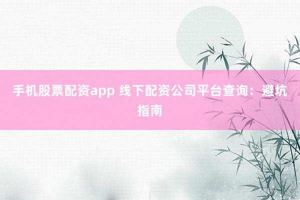 手机股票配资app 线下配资公司平台查询：避坑指南