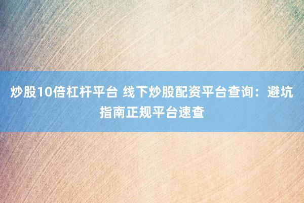 炒股10倍杠杆平台 线下炒股配资平台查询：避坑指南正规平台速查