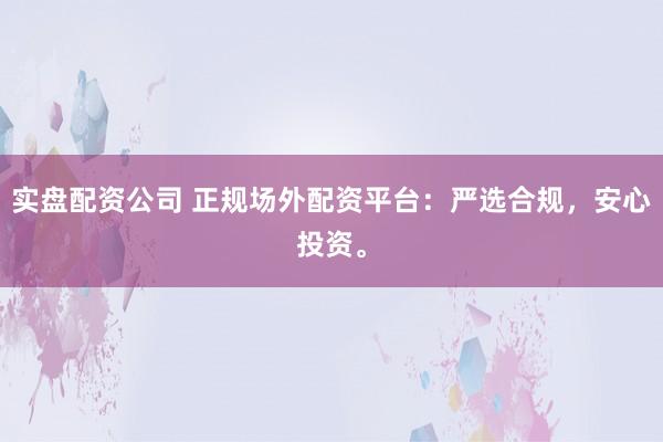 实盘配资公司 正规场外配资平台:严选合规,安心投资。