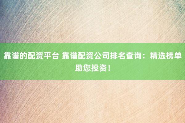 靠谱的配资平台 靠谱配资公司排名查询：精选榜单助您投资！