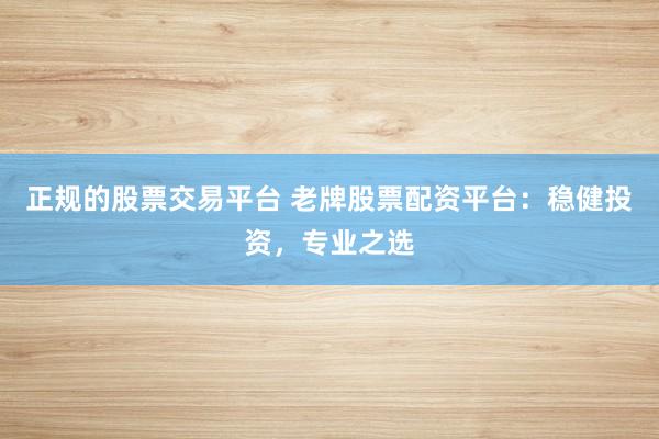 正规的股票交易平台 老牌股票配资平台：稳健投资，专业之选