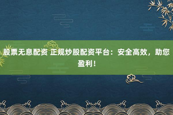 股票无息配资 正规炒股配资平台：安全高效，助您盈利！