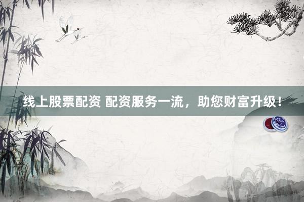 线上股票配资 配资服务一流，助您财富升级！
