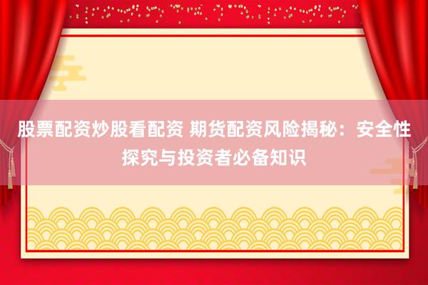 股票配资炒股看配资 期货配资风险揭秘：安全性探究与投资者必备知识