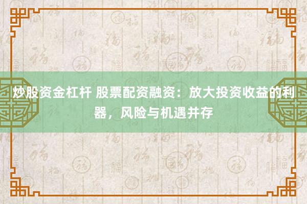 炒股资金杠杆 股票配资融资：放大投资收益的利器，风险与机遇并存