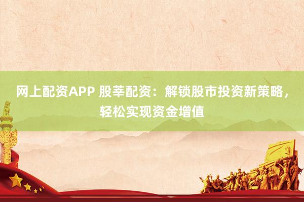 网上配资APP 股莘配资：解锁股市投资新策略，轻松实现资金增值