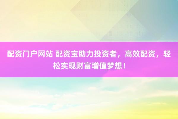 配资门户网站 配资宝助力投资者，高效配资，轻松实现财富增值梦想！