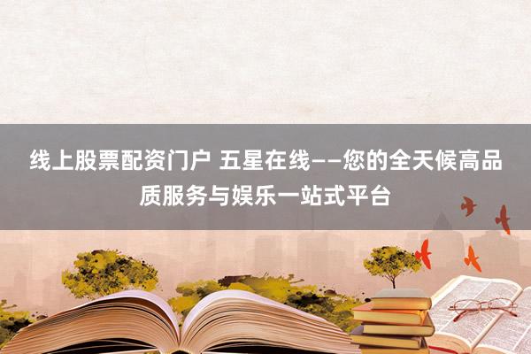 线上股票配资门户 五星在线——您的全天候高品质服务与娱乐一站式平台