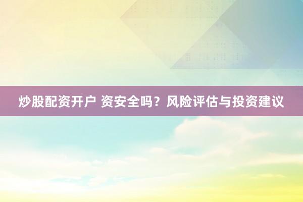 炒股配资开户 资安全吗？风险评估与投资建议