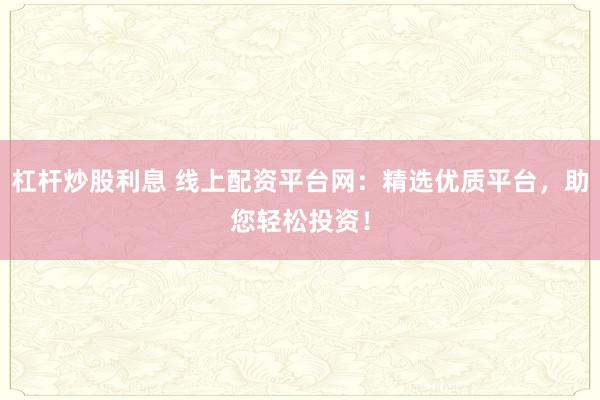 杠杆炒股利息 线上配资平台网：精选优质平台，助您轻松投资！
