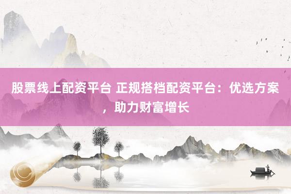 股票线上配资平台 正规搭档配资平台:优选方案,助力财富增长