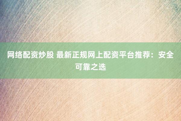 网络配资炒股 最新正规网上配资平台推荐:安全可靠之选