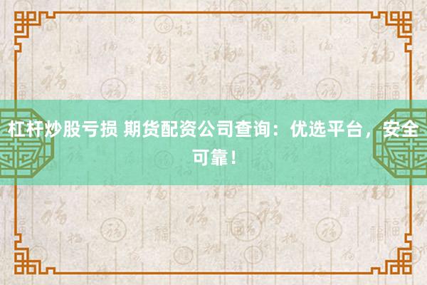 杠杆炒股亏损 期货配资公司查询：优选平台，安全可靠！