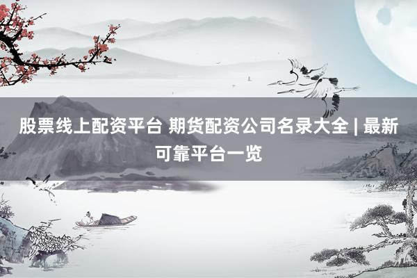 股票线上配资平台 期货配资公司名录大全 | 最新可靠平台一览