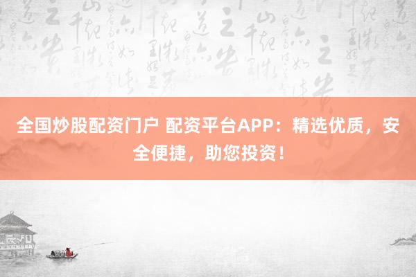 全国炒股配资门户 配资平台APP：精选优质，安全便捷，助您投资！