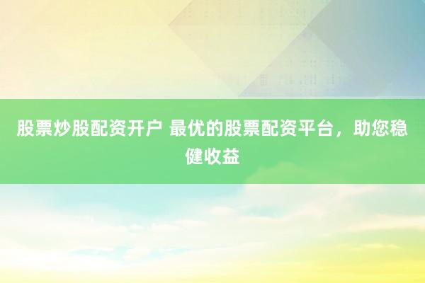 股票炒股配资开户 最优的股票配资平台，助您稳健收益