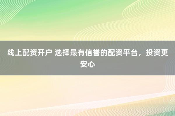 线上配资开户 选择最有信誉的配资平台，投资更安心