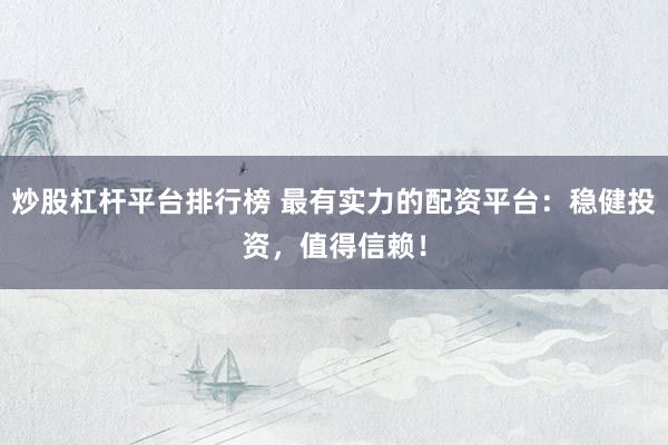 炒股杠杆平台排行榜 最有实力的配资平台：稳健投资，值得信赖！