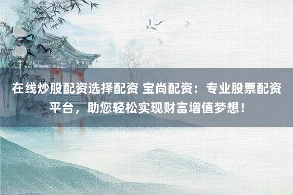 在线炒股配资选择配资 宝尚配资：专业股票配资平台，助您轻松实现财富增值梦想！