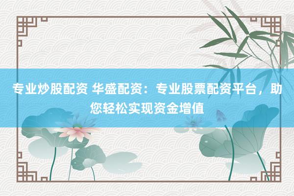 专业炒股配资 华盛配资：专业股票配资平台，助您轻松实现资金增值