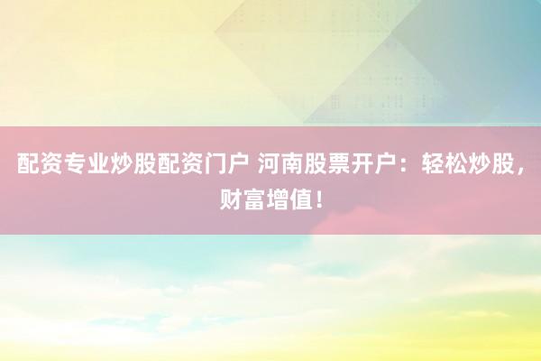 配资专业炒股配资门户 河南股票开户：轻松炒股，财富增值！