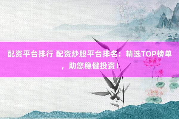 配资平台排行 配资炒股平台排名：精选TOP榜单，助您稳健投资！