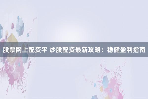 股票网上配资平 炒股配资最新攻略：稳健盈利指南