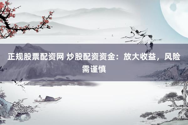正规股票配资网 炒股配资资金：放大收益，风险需谨慎