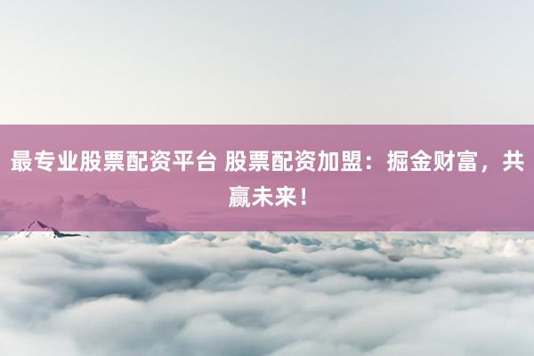 最专业股票配资平台 股票配资加盟：掘金财富，共赢未来！