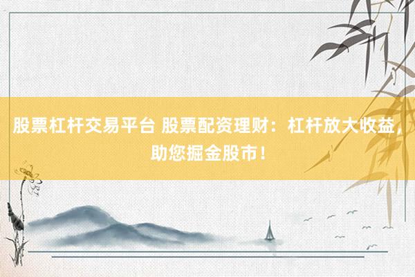 股票杠杆交易平台 股票配资理财：杠杆放大收益，助您掘金股市！