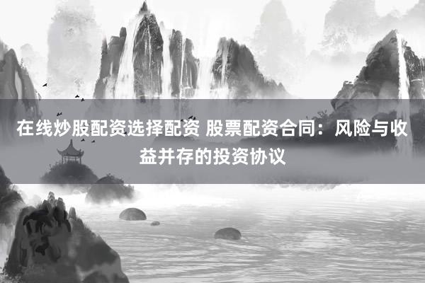 在线炒股配资选择配资 股票配资合同：风险与收益并存的投资协议