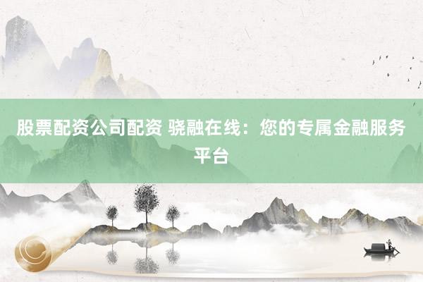 股票配资公司配资 骁融在线：您的专属金融服务平台