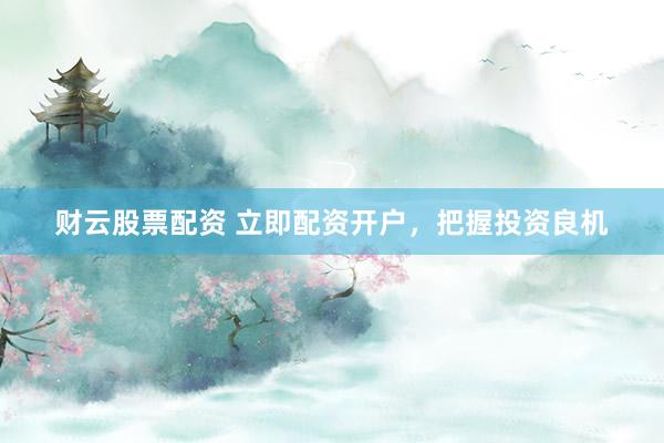 财云股票配资 立即配资开户，把握投资良机
