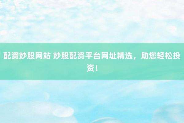 配资炒股网站 炒股配资平台网址精选，助您轻松投资！