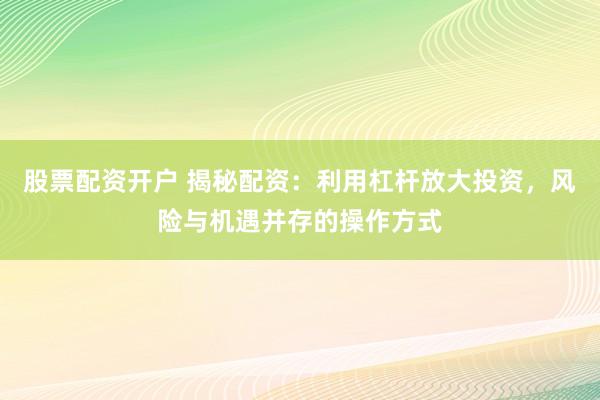 股票配资开户 揭秘配资：利用杠杆放大投资，风险与机遇并存的操作方式