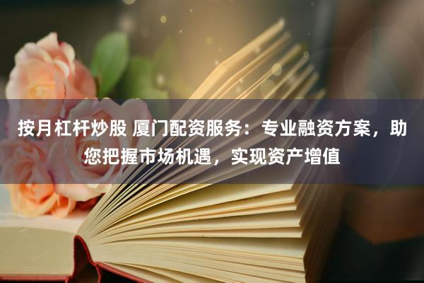 按月杠杆炒股 厦门配资服务：专业融资方案，助您把握市场机遇，实现资产增值