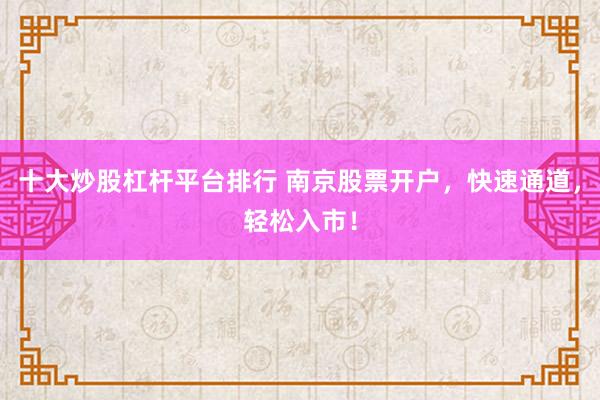 十大炒股杠杆平台排行 南京股票开户，快速通道，轻松入市！