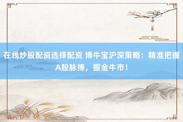 在线炒股配资选择配资 博牛宝沪深策略：精准把握A股脉搏，掘金牛市！