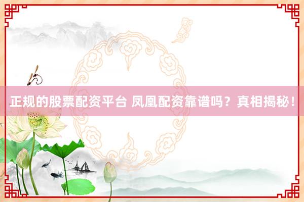正规的股票配资平台 凤凰配资靠谱吗？真相揭秘！