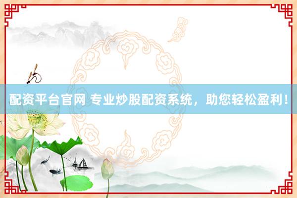 配资平台官网 专业炒股配资系统，助您轻松盈利！
