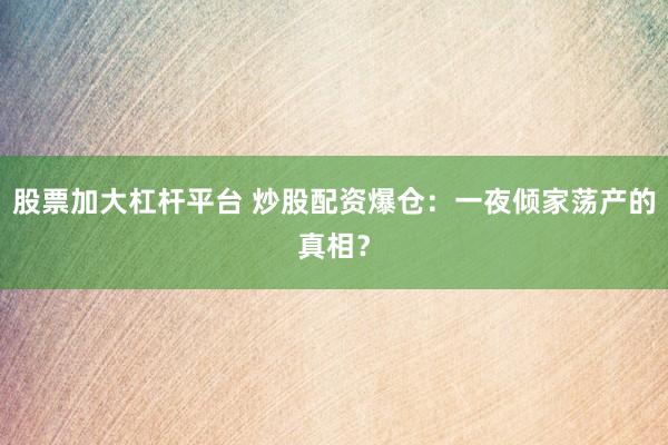 股票加大杠杆平台 炒股配资爆仓：一夜倾家荡产的真相？