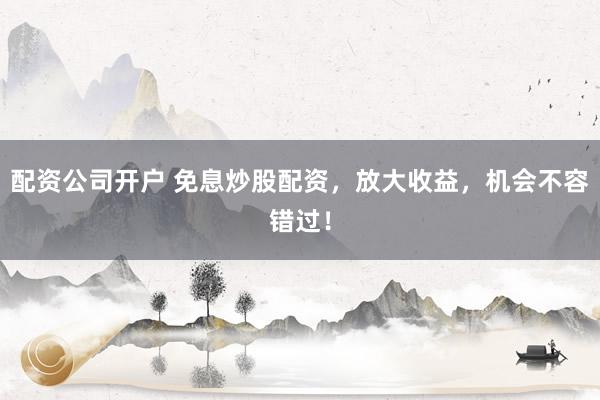 配资公司开户 免息炒股配资，放大收益，机会不容错过！